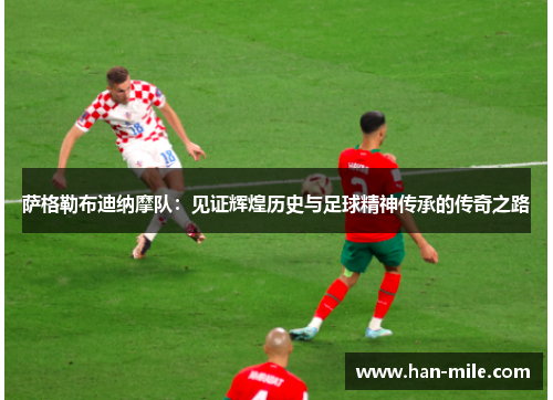 萨格勒布迪纳摩队：见证辉煌历史与足球精神传承的传奇之路