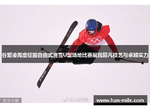 谷爱凌再度征服自由式滑雪U型场地比赛展现超凡技艺与卓越实力
