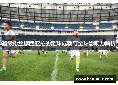 超级粉丝穆西亚拉的足球成就与全球影响力解析