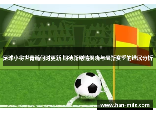 足球小将世青篇何时更新 期待新剧情揭晓与最新赛季的进展分析