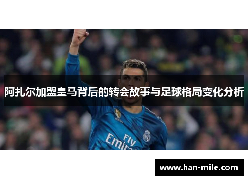 阿扎尔加盟皇马背后的转会故事与足球格局变化分析 阿扎尔加盟皇马背后的转会故事与足球格局变化分析
