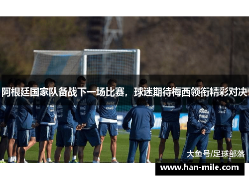 阿根廷国家队备战下一场比赛，球迷期待梅西领衔精彩对决