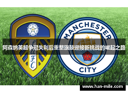 阿森纳英超争冠失利后重整旗鼓迎接新挑战的崛起之路 阿森纳英超争冠失利后重整旗鼓迎接新挑战的崛起之路