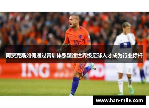 阿贾克斯如何通过青训体系塑造世界级足球人才成为行业标杆 阿贾克斯如何通过青训体系塑造世界级足球人才成为行业标杆
