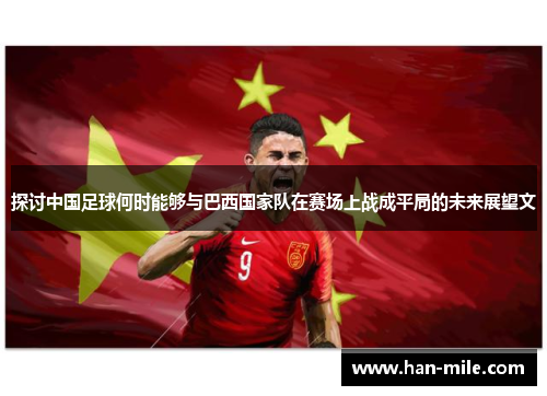 探讨中国足球何时能够与巴西国家队在赛场上战成平局的未来展望文 探讨中国足球何时能够与巴西国家队在赛场上战成平局的未来展望文