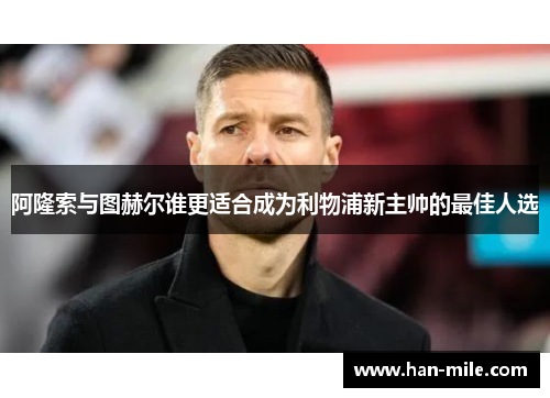 阿隆索与图赫尔谁更适合成为利物浦新主帅的最佳人选 阿隆索与图赫尔谁更适合成为利物浦新主帅的最佳人选