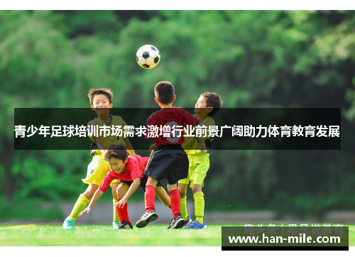 青少年足球培训市场需求激增行业前景广阔助力体育教育发展 青少年足球培训市场需求激增行业前景广阔助力体育教育发展