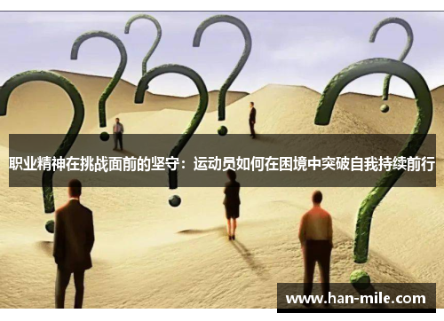 职业精神在挑战面前的坚守:运动员如何在困境中突破自我持续前行 职业精神在挑战面前的坚守:运动员如何在困境中突破自我持续前行