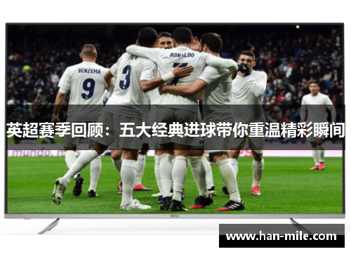 英超赛季回顾:五大经典进球带你重温精彩瞬间 英超赛季回顾:五大经典进球带你重温精彩瞬间