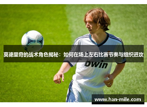 莫德里奇的战术角色揭秘:如何在场上左右比赛节奏与组织进攻 莫德里奇的战术角色揭秘:如何在场上左右比赛节奏与组织进攻