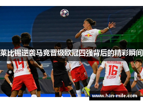 莱比锡逆袭马竞晋级欧冠四强背后的精彩瞬间 莱比锡逆袭马竞晋级欧冠四强背后的精彩瞬间