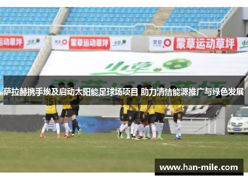 萨拉赫携手埃及启动太阳能足球场项目 助力清洁能源推广与绿色发展