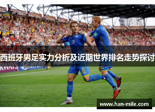 西班牙男足实力分析及近期世界排名走势探讨 西班牙男足实力分析及近期世界排名走势探讨