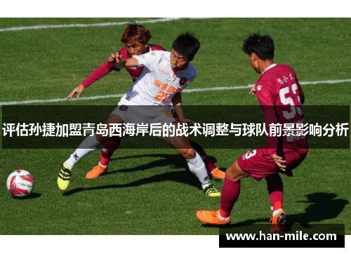 评估孙捷加盟青岛西海岸后的战术调整与球队前景影响分析 评估孙捷加盟青岛西海岸后的战术调整与球队前景影响分析