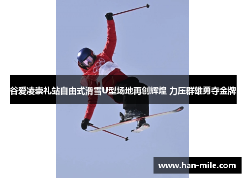 谷爱凌崇礼站自由式滑雪U型场地再创辉煌 力压群雄勇夺金牌 谷爱凌崇礼站自由式滑雪U型场地再创辉煌 力压群雄勇夺金牌