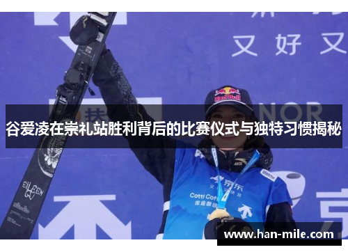 谷爱凌在崇礼站胜利背后的比赛仪式与独特习惯揭秘