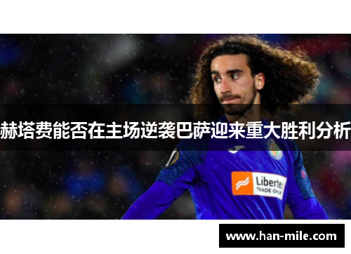 赫塔费能否在主场逆袭巴萨迎来重大胜利分析