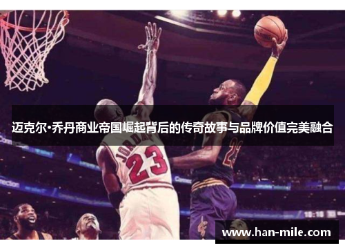 迈克尔·乔丹商业帝国崛起背后的传奇故事与品牌价值完美融合