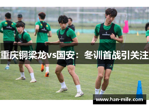 重庆铜梁龙vs国安:冬训首战引关注 重庆铜梁龙vs国安:冬训首战引关注