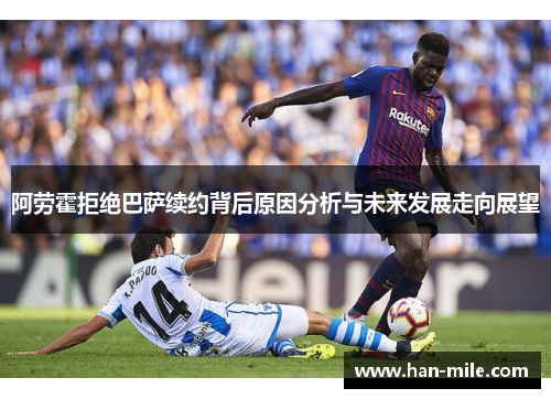 阿劳霍拒绝巴萨续约背后原因分析与未来发展走向展望