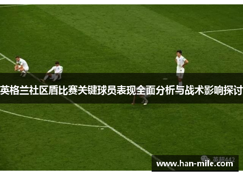 英格兰社区盾比赛关键球员表现全面分析与战术影响探讨 英格兰社区盾比赛关键球员表现全面分析与战术影响探讨