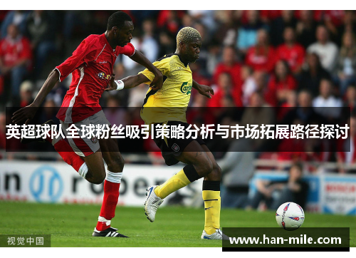 英超球队全球粉丝吸引策略分析与市场拓展路径探讨 英超球队全球粉丝吸引策略分析与市场拓展路径探讨