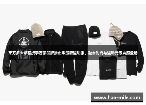 莱万多夫斯基携手奢侈品牌推出限量版运动服，融合时尚与运动元素震撼登场