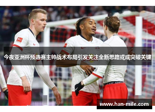 今夜亚洲杯预选赛主帅战术布局引发关注全新思路或成突破关键 今夜亚洲杯预选赛主帅战术布局引发关注全新思路或成突破关键