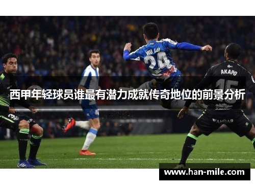 西甲年轻球员谁最有潜力成就传奇地位的前景分析 西甲年轻球员谁最有潜力成就传奇地位的前景分析