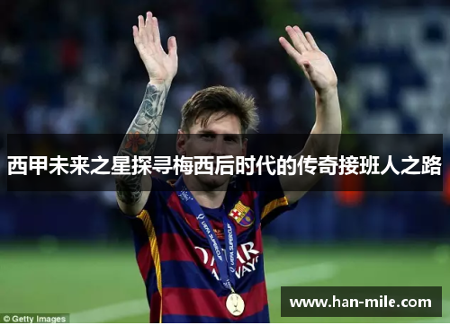 西甲未来之星探寻梅西后时代的传奇接班人之路 西甲未来之星探寻梅西后时代的传奇接班人之路