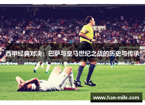 西甲经典对决：巴萨与皇马世纪之战的历史与传承