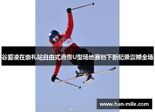 谷爱凌在崇礼站自由式滑雪U型场地赛创下新纪录震撼全场