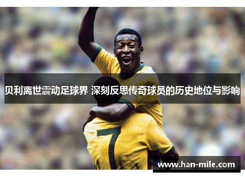 贝利离世震动足球界 深刻反思传奇球员的历史地位与影响