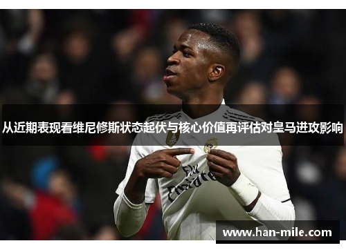 从近期表现看维尼修斯状态起伏与核心价值再评估对皇马进攻影响 从近期表现看维尼修斯状态起伏与核心价值再评估对皇马进攻影响