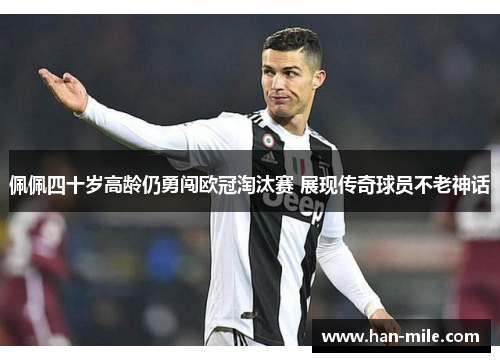佩佩四十岁高龄仍勇闯欧冠淘汰赛 展现传奇球员不老神话 佩佩四十岁高龄仍勇闯欧冠淘汰赛 展现传奇球员不老神话