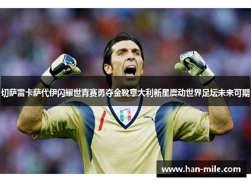 切萨雷卡萨代伊闪耀世青赛勇夺金靴意大利新星震动世界足坛未来可期 切萨雷卡萨代伊闪耀世青赛勇夺金靴意大利新星震动世界足坛未来可期