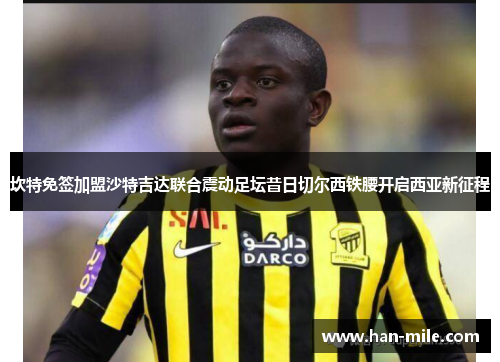 坎特免签加盟沙特吉达联合震动足坛昔日切尔西铁腰开启西亚新征程