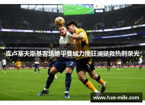 库卢塞夫斯基客场绝平曼城力挽狂澜拯救热刺荣光 库卢塞夫斯基客场绝平曼城力挽狂澜拯救热刺荣光