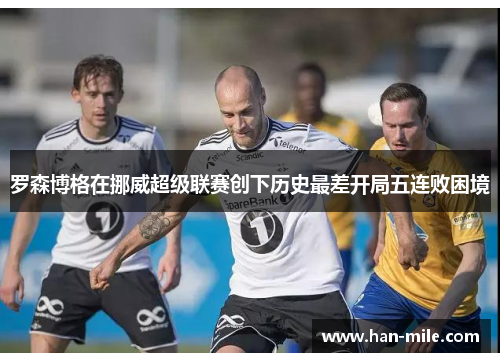罗森博格在挪威超级联赛创下历史最差开局五连败困境