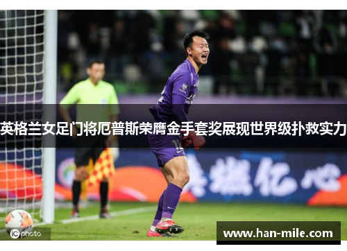 英格兰女足门将厄普斯荣膺金手套奖展现世界级扑救实力