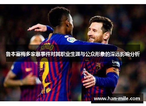 鲁本塞梅多家暴事件对其职业生涯与公众形象的深远影响分析 鲁本塞梅多家暴事件对其职业生涯与公众形象的深远影响分析