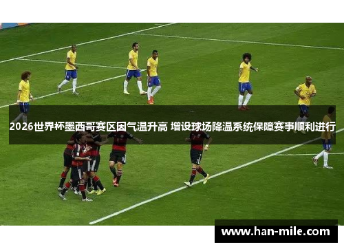 2026世界杯墨西哥赛区因气温升高 增设球场降温系统保障赛事顺利进行