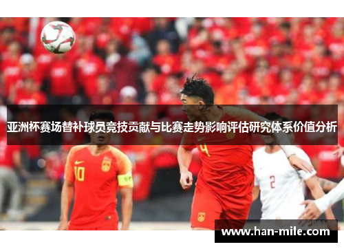 亚洲杯赛场替补球员竞技贡献与比赛走势影响评估研究体系价值分析