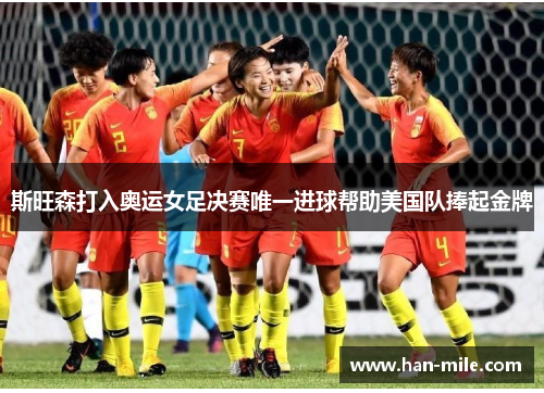 斯旺森打入奥运女足决赛唯一进球帮助美国队捧起金牌